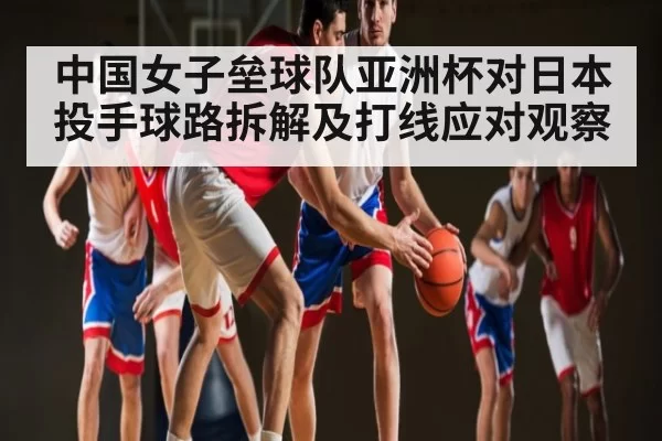 中国女子垒球队亚洲杯对日本投手球路拆解及打线应对观察